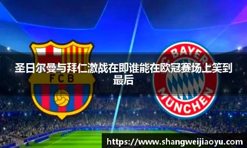 圣日尔曼与拜仁激战在即谁能在欧冠赛场上笑到最后