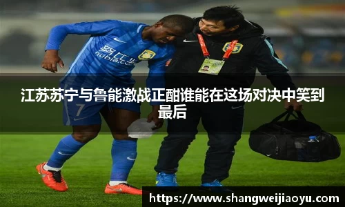 江苏苏宁与鲁能激战正酣谁能在这场对决中笑到最后