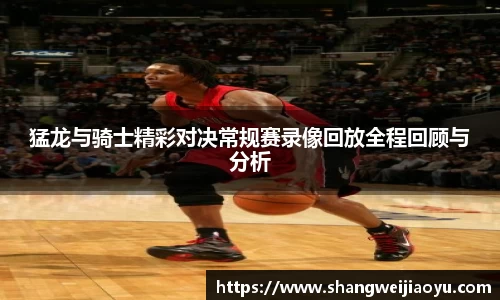 猛龙与骑士精彩对决常规赛录像回放全程回顾与分析